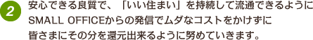 安心できる良質で、「いい住まい」を持続して流通できるようにSOHOからの発信でムダなコストをかけずに皆さまにその分を還元出来るように努めていきます。